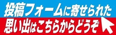 投稿フォームに寄せられた思い出はこちらからどうぞ